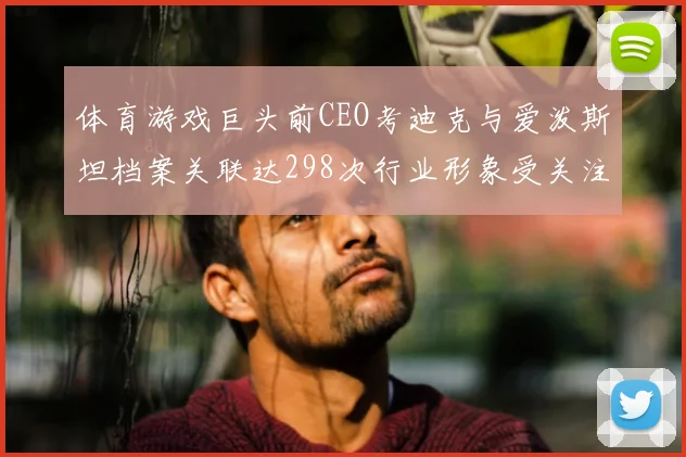 体育游戏巨头前CEO考迪克与爱泼斯坦档案关联达298次行业形象受关注