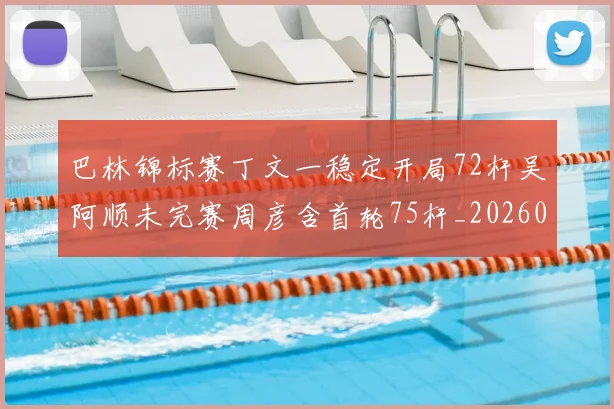 巴林锦标赛丁文一稳定开局72杆吴阿顺未完赛周彦含首轮75杆_20260215130937