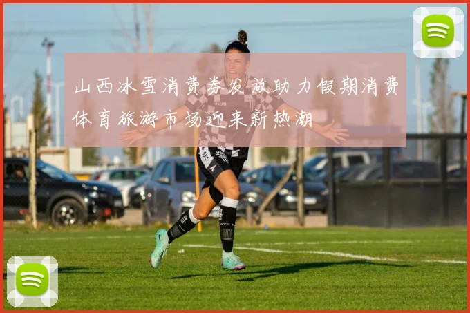 山西冰雪消费券发放助力假期消费体育旅游市场迎来新热潮