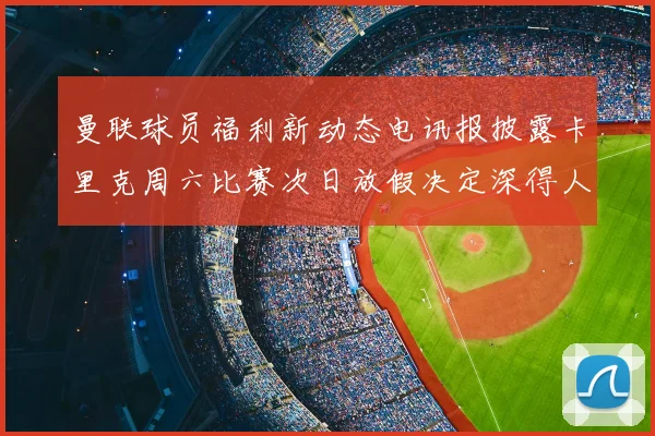 曼联球员福利新动态电讯报披露卡里克周六比赛次日放假决定深得人心