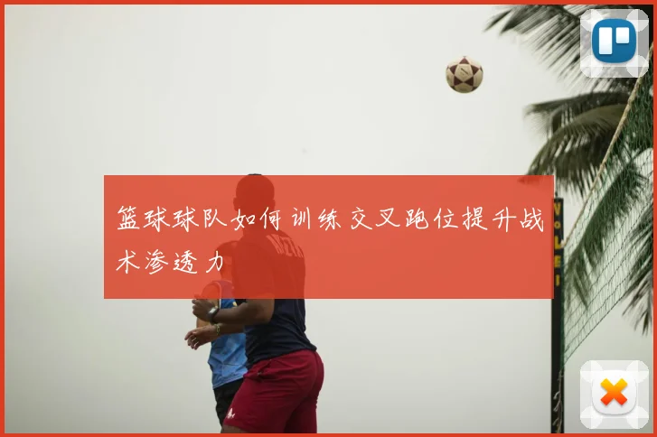 篮球球队如何训练交叉跑位提升战术渗透力