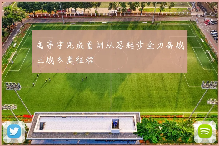 高亭宇完成首训从容起步全力备战三战冬奥征程