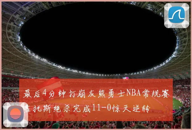 最后4分钟打崩灰熊勇士NBA常规赛靠托斯绝杀完成11-0惊天逆转