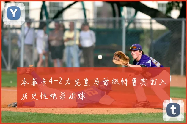 本菲卡4-2力克皇马晋级特鲁宾打入历史性绝杀进球