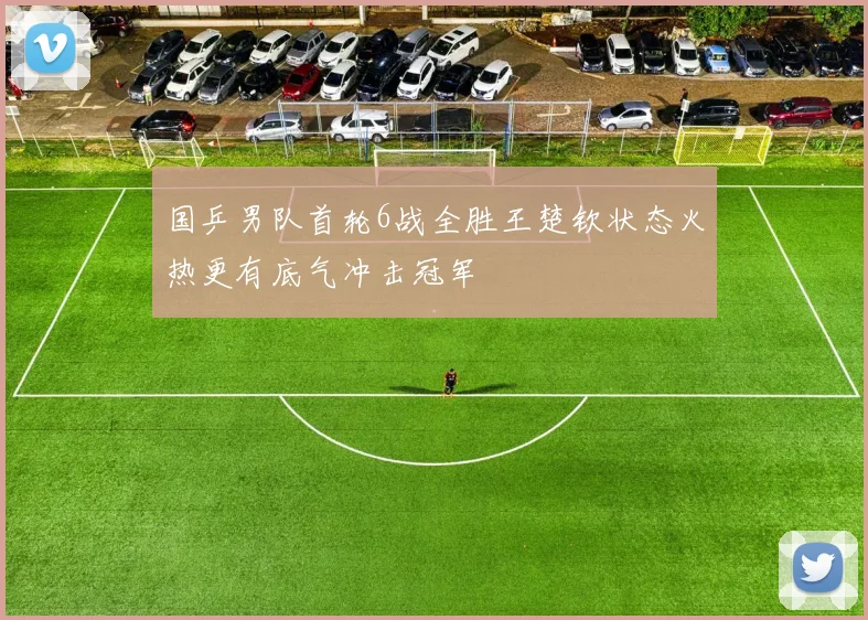 国乒男队首轮6战全胜王楚钦状态火热更有底气冲击冠军