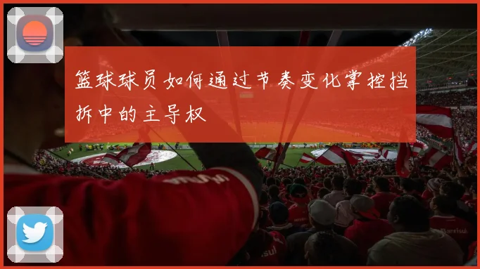 篮球球员如何通过节奏变化掌控挡拆中的主导权