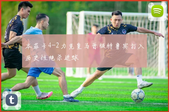 本菲卡4-2力克皇马晋级特鲁宾打入历史性绝杀进球