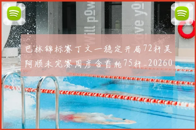 巴林锦标赛丁文一稳定开局72杆吴阿顺未完赛周彦含首轮75杆_20260215130937