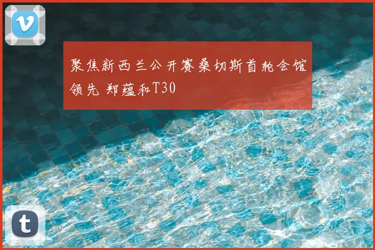 聚焦新西兰公开赛桑切斯首轮会馆领先 郑蕴和T30