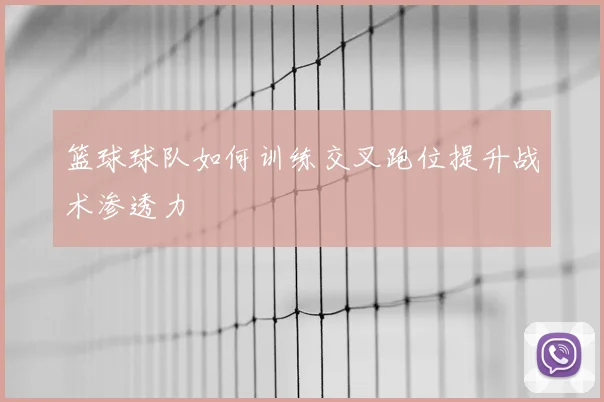 篮球球队如何训练交叉跑位提升战术渗透力