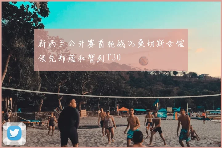 新西兰公开赛首轮战况桑切斯会馆领先郑蕴和暂列T30