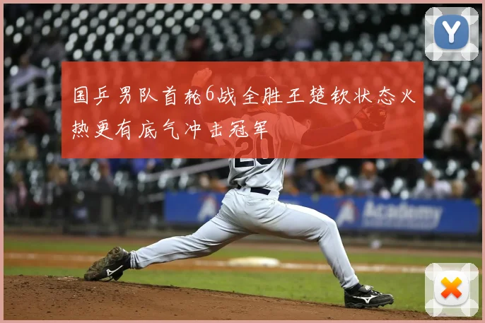国乒男队首轮6战全胜王楚钦状态火热更有底气冲击冠军