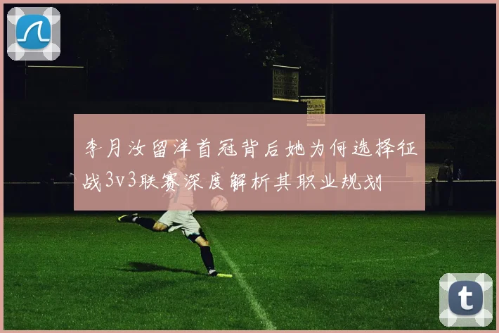 李月汝留洋首冠背后她为何选择征战3v3联赛深度解析其职业规划